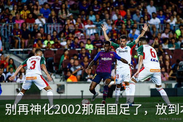 别再神化2002那届国足了，放到本届世预赛，他们一样出不了线